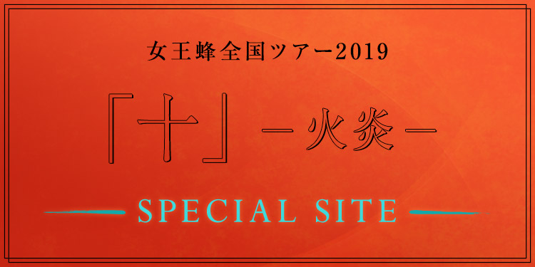 女王蜂全国ツアー2019「十」－火炎－SPECIAL SITE